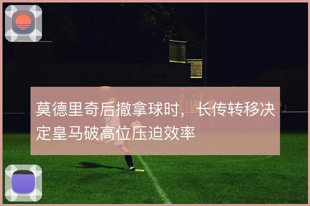 莫德里奇后撤拿球时，长传转移决定皇马破高位压迫效率