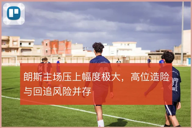 朗斯主场压上幅度极大，高位造险与回追风险并存
