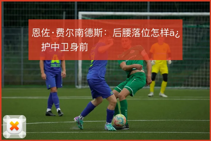 恩佐·费尔南德斯：后腰落位怎样保护中卫身前