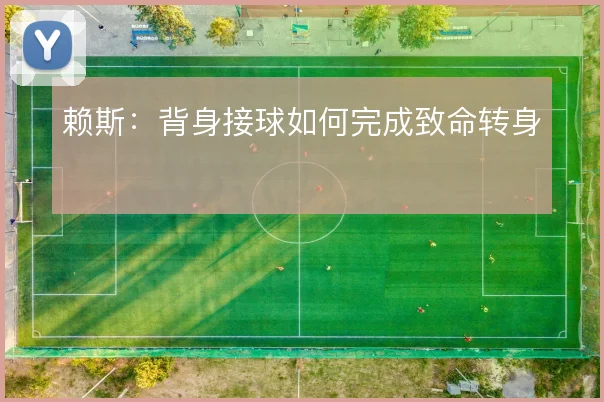 赖斯：背身接球如何完成致命转身