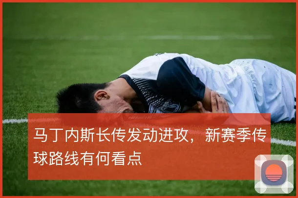 马丁内斯长传发动进攻，新赛季传球路线有何看点