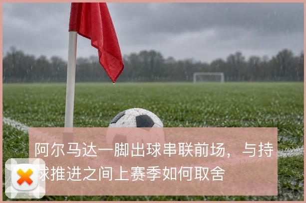 阿尔马达一脚出球串联前场，与持球推进之间上赛季如何取舍