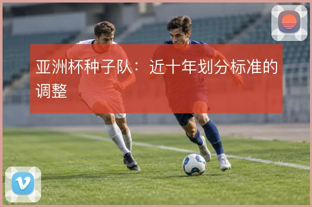 亚洲杯种子队:近十年划分标准的调整