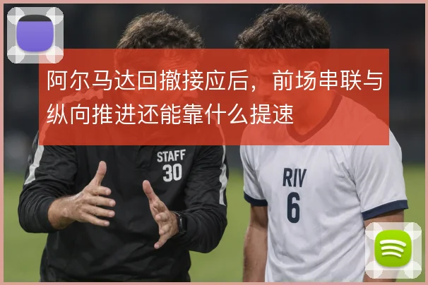 阿尔马达回撤接应后，前场串联与纵向推进还能靠什么提速