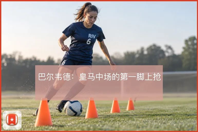 巴尔韦德：皇马中场的第一脚上抢