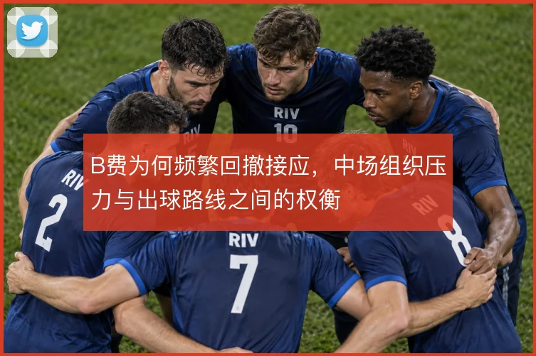 B费为何频繁回撤接应，中场组织压力与出球路线之间的权衡