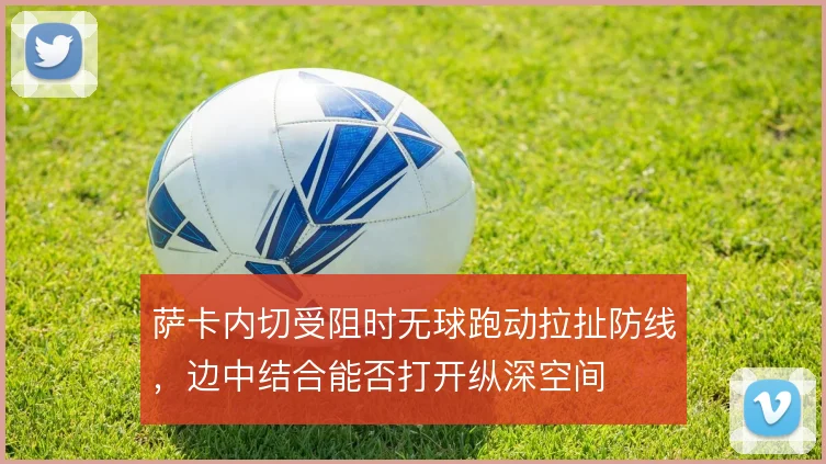 萨卡内切受阻时无球跑动拉扯防线，边中结合能否打开纵深空间