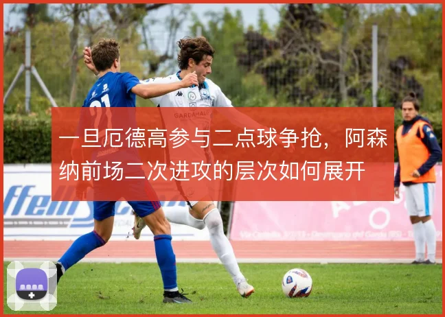 一旦厄德高参与二点球争抢，阿森纳前场二次进攻的层次如何展开
