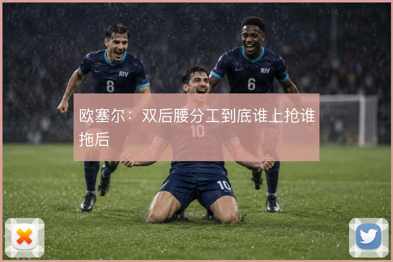 欧塞尔：双后腰分工到底谁上抢谁拖后