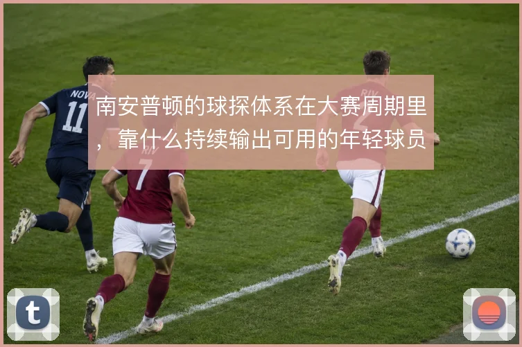 南安普顿的球探体系在大赛周期里，靠什么持续输出可用的年轻球员