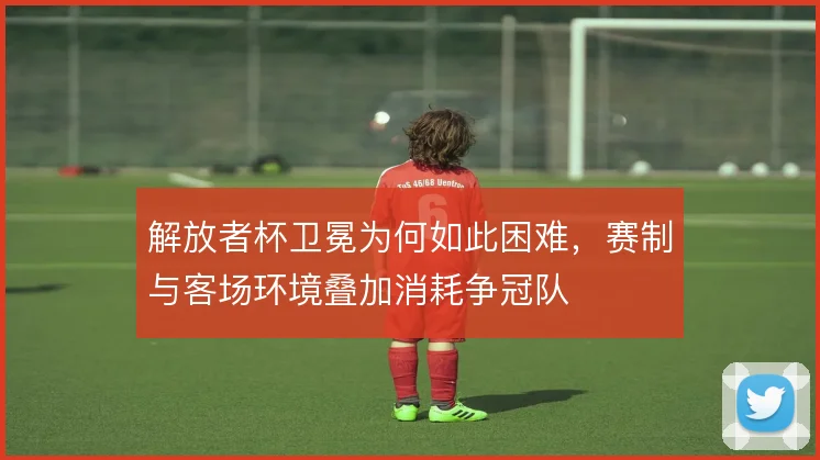 解放者杯卫冕为何如此困难，赛制与客场环境叠加消耗争冠队