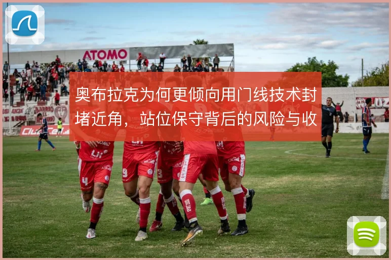 奥布拉克为何更倾向用门线技术封堵近角，站位保守背后的风险与收益权衡