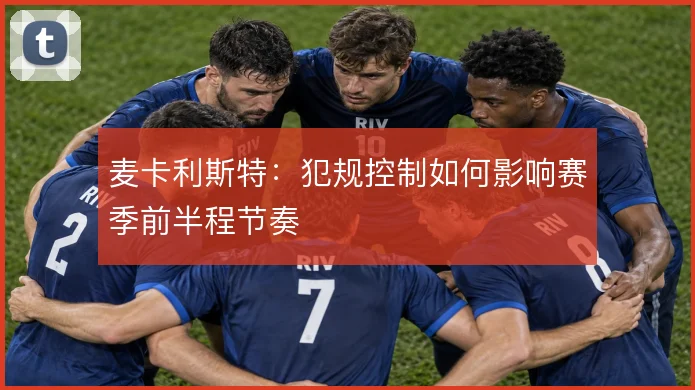 麦卡利斯特：犯规控制如何影响赛季前半程节奏