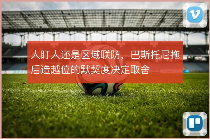 人盯人还是区域联防,巴斯托尼拖后造越位的默契度决定取舍