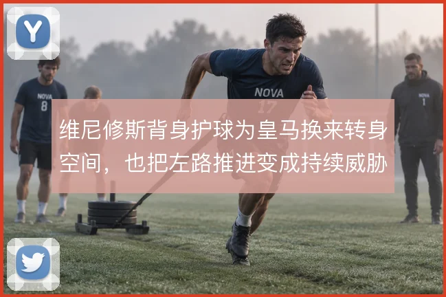 维尼修斯背身护球为皇马换来转身空间，也把左路推进变成持续威胁