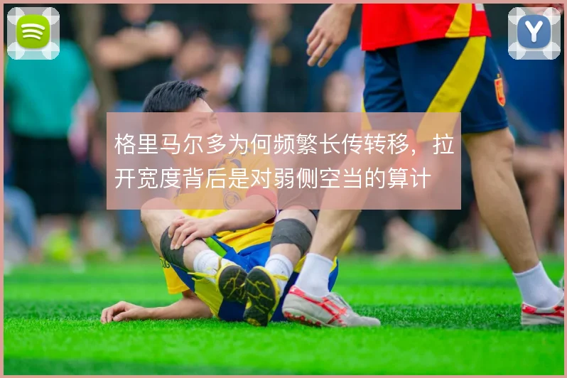 格里马尔多为何频繁长传转移，拉开宽度背后是对弱侧空当的算计