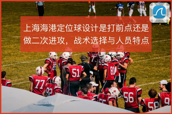 上海海港定位球设计是打前点还是做二次进攻，战术选择与人员特点之间