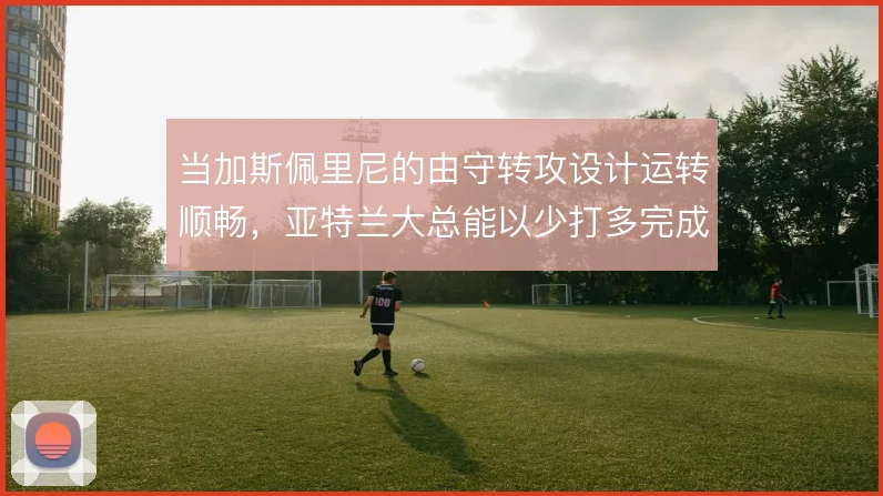 当加斯佩里尼的由守转攻设计运转顺畅，亚特兰大总能以少打多完成推进