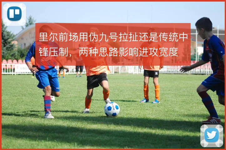 里尔前场用伪九号拉扯还是传统中锋压制，两种思路影响进攻宽度