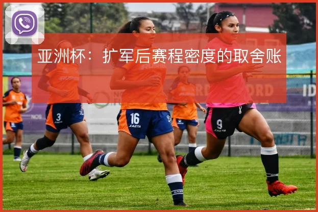 亚洲杯：扩军后赛程密度的取舍账