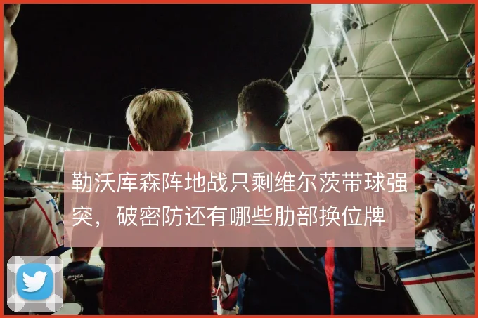 勒沃库森阵地战只剩维尔茨带球强突，破密防还有哪些肋部换位牌