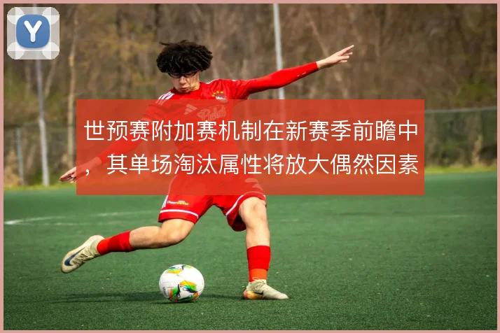 世预赛附加赛机制在新赛季前瞻中，其单场淘汰属性将放大偶然因素