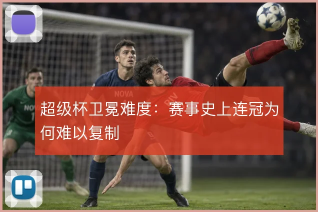超级杯卫冕难度：赛事史上连冠为何难以复制