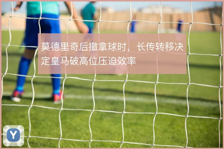 莫德里奇后撤拿球时，长传转移决定皇马破高位压迫效率