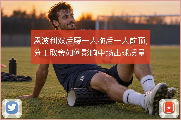 恩波利双后腰一人拖后一人前顶，分工取舍如何影响中场出球质量