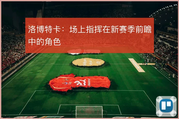 洛博特卡：场上指挥在新赛季前瞻中的角色