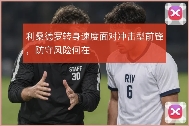 利桑德罗转身速度面对冲击型前锋，防守风险何在