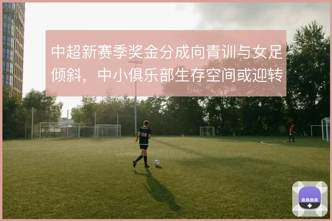 中超新赛季奖金分成向青训与女足倾斜，中小俱乐部生存空间或迎转机