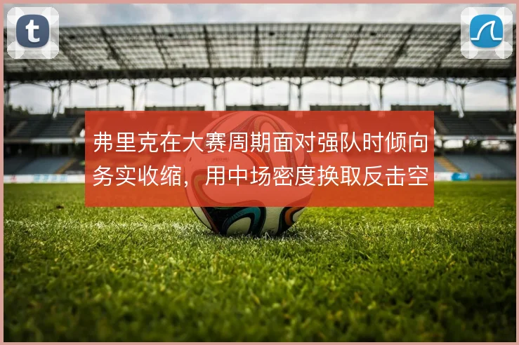 弗里克在大赛周期面对强队时倾向务实收缩，用中场密度换取反击空间
