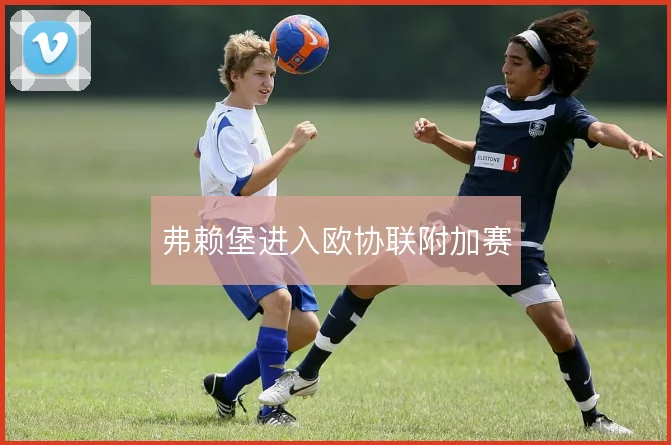 弗赖堡进入欧协联附加赛
