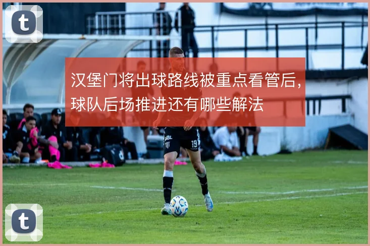 汉堡门将出球路线被重点看管后，球队后场推进还有哪些解法