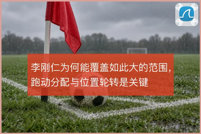 李刚仁为何能覆盖如此大的范围，跑动分配与位置轮转是关键