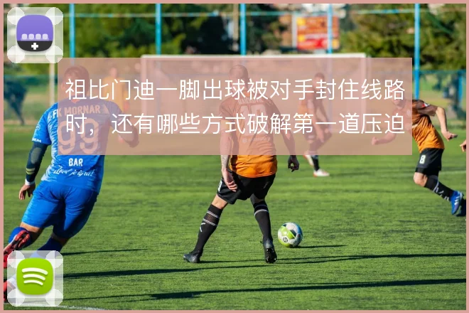 祖比门迪一脚出球被对手封住线路时，还有哪些方式破解第一道压迫