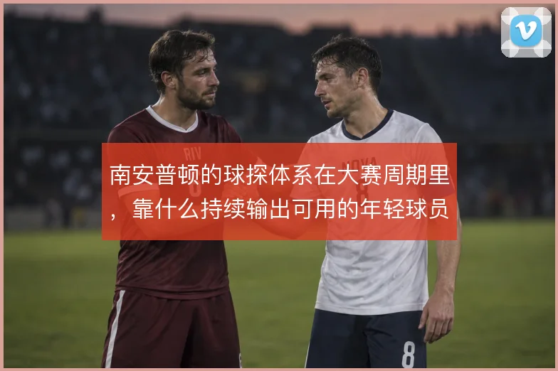 南安普顿的球探体系在大赛周期里，靠什么持续输出可用的年轻球员