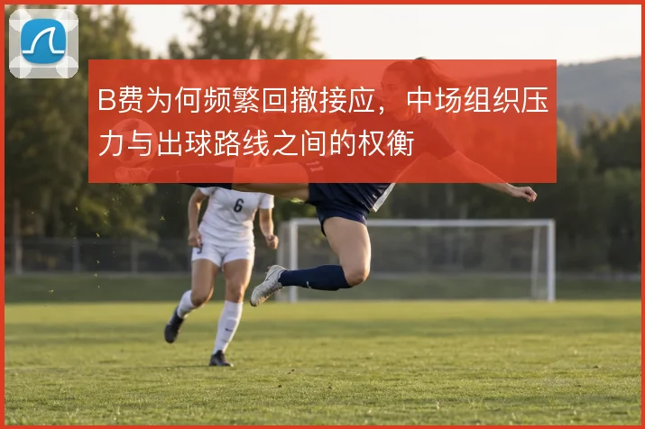 B费为何频繁回撤接应，中场组织压力与出球路线之间的权衡