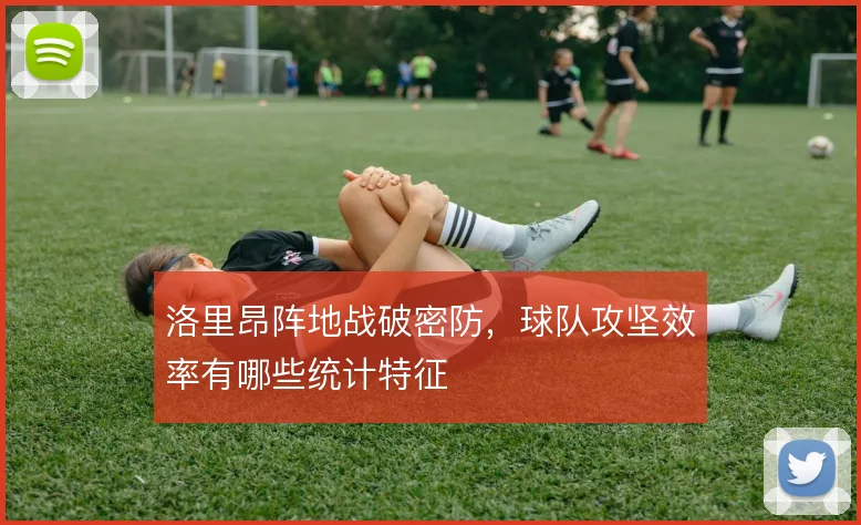 洛里昂阵地战破密防，球队攻坚效率有哪些统计特征