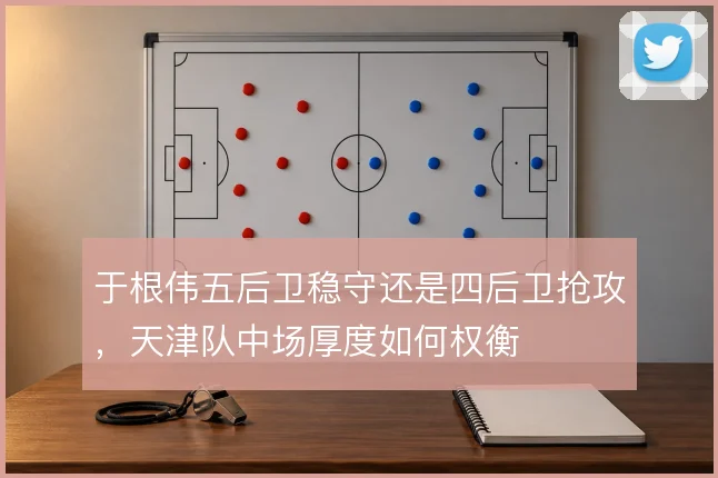 于根伟五后卫稳守还是四后卫抢攻，天津队中场厚度如何权衡